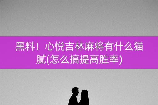 黑料！心悦吉林麻将有什么猫腻(怎么搞提高胜率)