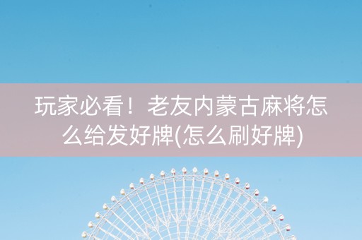玩家必看！老友内蒙古麻将怎么给发好牌(怎么刷好牌)