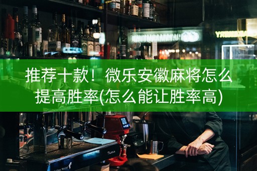 推荐十款！微乐安徽麻将怎么提高胜率(怎么能让胜率高)