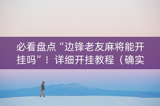 必看盘点“边锋老友麻将能开挂吗”！详细开挂教程（确实真的有挂)-知乎