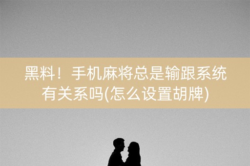 黑料！手机麻将总是输跟系统有关系吗(怎么设置胡牌)