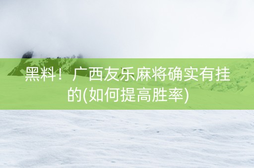 黑料！广西友乐麻将确实有挂的(如何提高胜率)