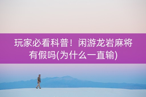 玩家必看科普！闲游龙岩麻将有假吗(为什么一直输)