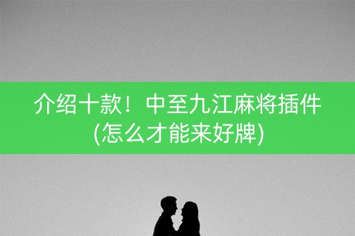 介绍十款！中至九江麻将插件(怎么才能来好牌)