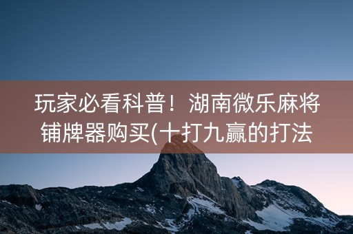 玩家必看科普！湖南微乐麻将铺牌器购买(十打九赢的打法)