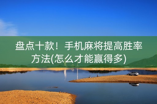 盘点十款！手机麻将提高胜率方法(怎么才能赢得多)