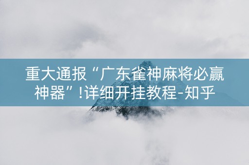 重大通报“广东雀神麻将必赢神器”!详细开挂教程-知乎