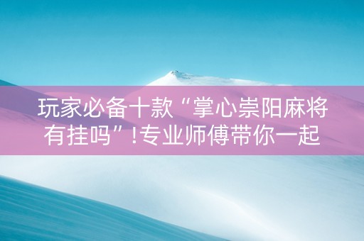 玩家必备十款“掌心崇阳麻将有挂吗”!专业师傅带你一起了解（详细教程）-知乎
