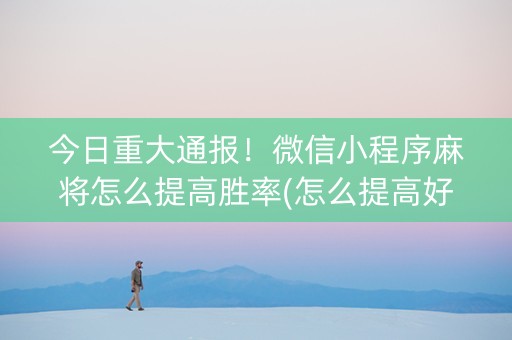 今日重大通报！微信小程序麻将怎么提高胜率(怎么提高好牌率)