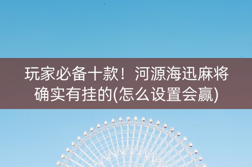 玩家必备十款！河源海迅麻将确实有挂的(怎么设置会赢)