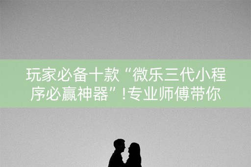 玩家必备十款“微乐三代小程序必赢神器”!专业师傅带你一起了解（详细教程）-知乎