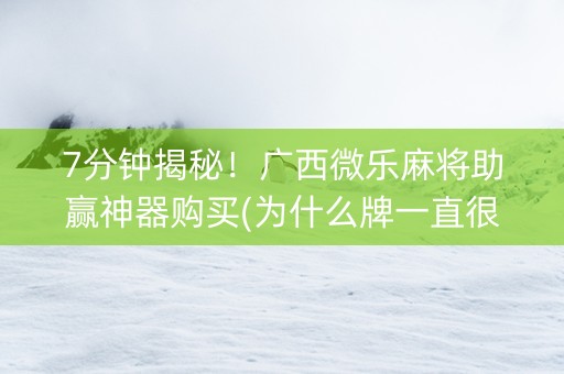 7分钟揭秘！广西微乐麻将助赢神器购买(为什么牌一直很差)