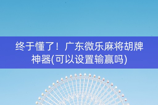 终于懂了！广东微乐麻将胡牌神器(可以设置输赢吗)