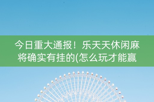 今日重大通报！乐天天休闲麻将确实有挂的(怎么玩才能赢)