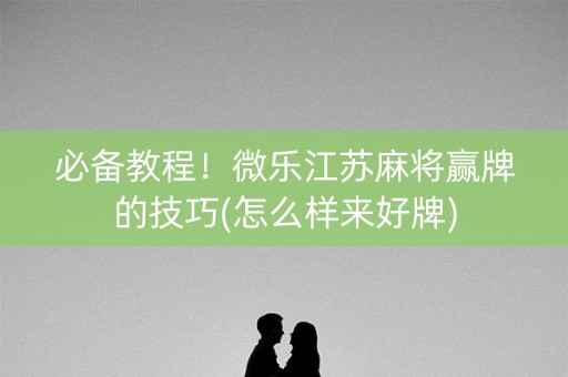 必备教程！微乐江苏麻将赢牌的技巧(怎么样来好牌)