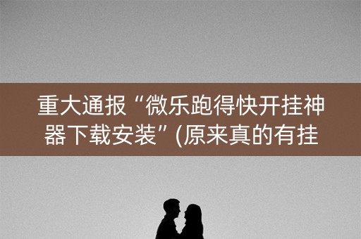 重大通报“微乐跑得快开挂神器下载安装”(原来真的有挂)-知乎