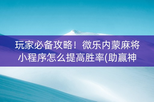 玩家必备攻略！微乐内蒙麻将小程序怎么提高胜率(助赢神器购买)