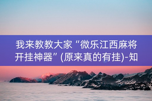 我来教教大家“微乐江西麻将开挂神器”(原来真的有挂)-知乎