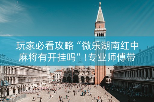 玩家必看攻略“微乐湖南红中麻将有开挂吗”!专业师傅带你一起了解（详细教程）-知乎