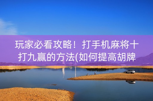 玩家必看攻略！打手机麻将十打九赢的方法(如何提高胡牌率)