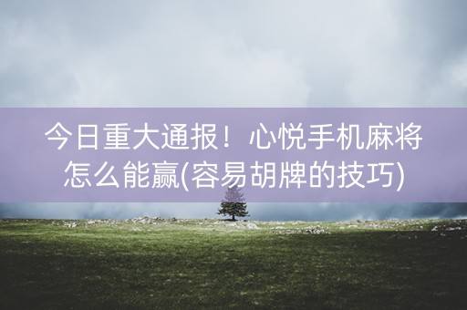 今日重大通报！心悦手机麻将怎么能赢(容易胡牌的技巧)