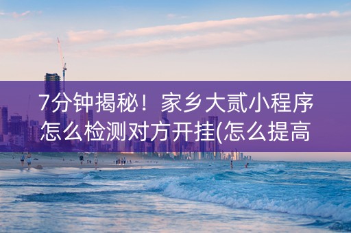 7分钟揭秘！家乡大贰小程序怎么检测对方开挂(怎么提高胡牌率)