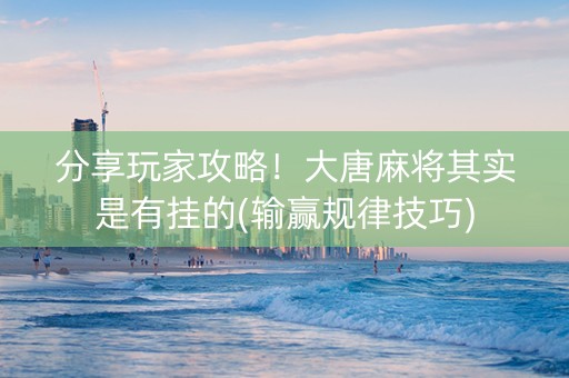 分享玩家攻略！大唐麻将其实是有挂的(输赢规律技巧)