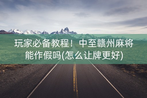 玩家必备教程！中至赣州麻将能作假吗(怎么让牌更好)