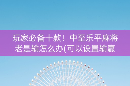 玩家必备十款！中至乐平麻将老是输怎么办(可以设置输赢吗)