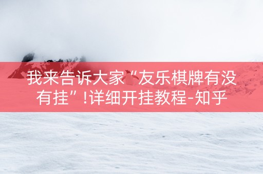 我来告诉大家“友乐棋牌有没有挂”!详细开挂教程-知乎