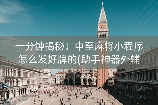 一分钟揭秘！中至麻将小程序怎么发好牌的(助手神器外辅工具)