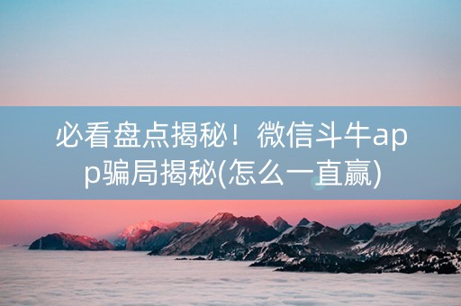 必看盘点揭秘！微信斗牛app骗局揭秘(怎么一直赢)