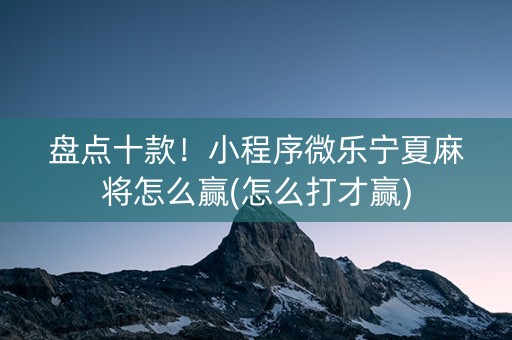 盘点十款！小程序微乐宁夏麻将怎么赢(怎么打才赢)