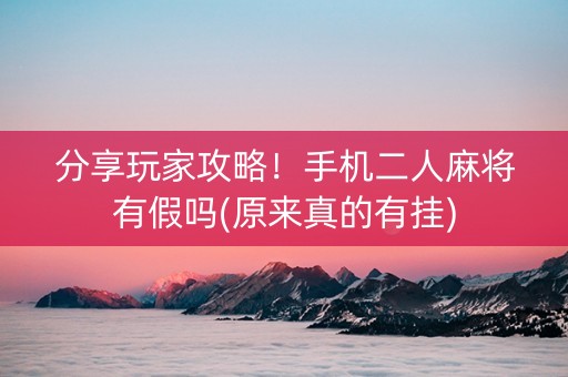分享玩家攻略！手机二人麻将有假吗(原来真的有挂)