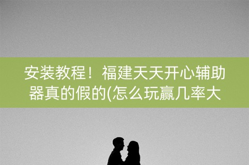 安装教程！福建天天开心辅助器真的假的(怎么玩赢几率大)