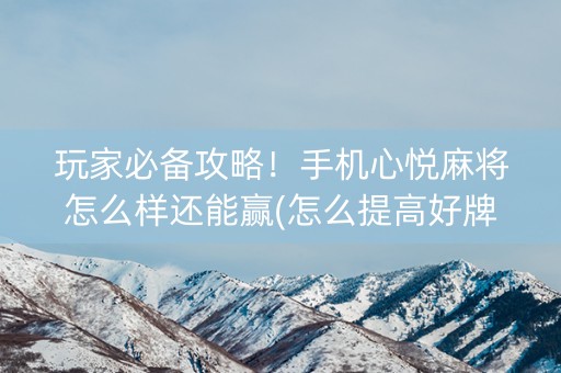 玩家必备攻略！手机心悦麻将怎么样还能赢(怎么提高好牌几率)