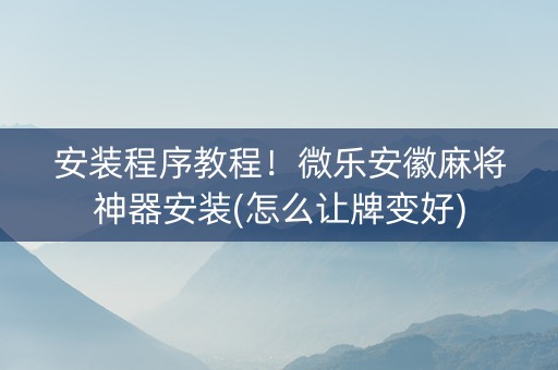 安装程序教程！微乐安徽麻将神器安装(怎么让牌变好)