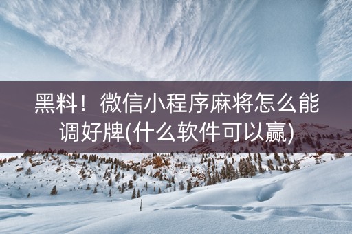 黑料！微信小程序麻将怎么能调好牌(什么软件可以赢)