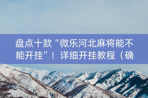 盘点十款“微乐河北麻将能不能开挂”！详细开挂教程（确实真的有挂)-知乎