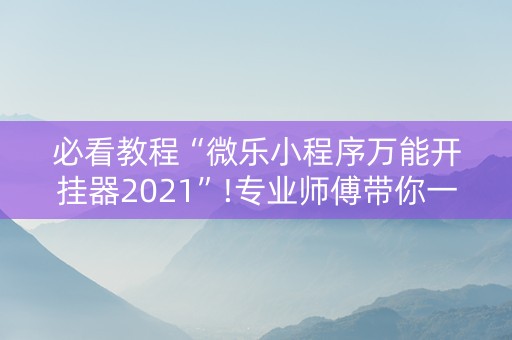 必看教程“微乐小程序万能开挂器2021”!专业师傅带你一起了解（详细教程）-知乎