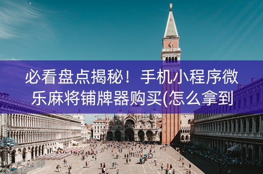 必看盘点揭秘！手机小程序微乐麻将铺牌器购买(怎么拿到好牌)