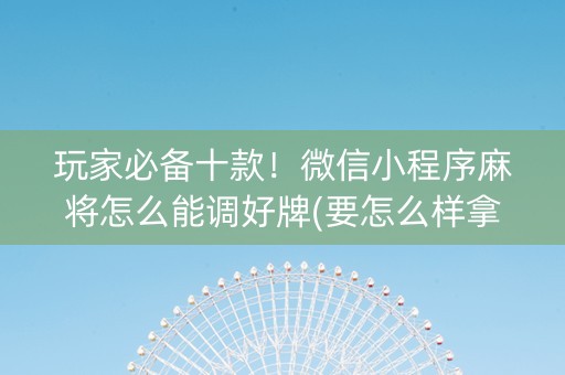 玩家必备十款！微信小程序麻将怎么能调好牌(要怎么样拿到好牌)