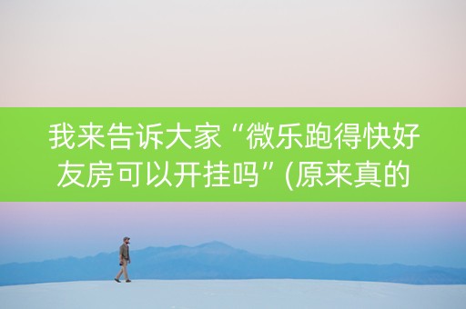我来告诉大家“微乐跑得快好友房可以开挂吗”(原来真的有挂)-知乎