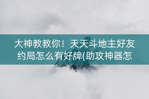 大神教教你！天天斗地主好友约局怎么有好牌(助攻神器怎么才会赢)