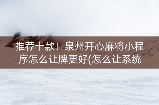 推荐十款！泉州开心麻将小程序怎么让牌更好(怎么让系统给你发好牌)