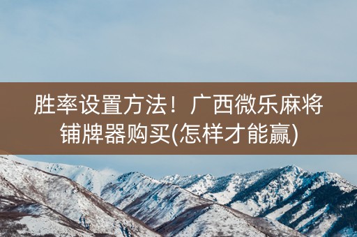 胜率设置方法！广西微乐麻将铺牌器购买(怎样才能赢)