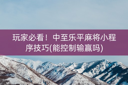 玩家必看！中至乐平麻将小程序技巧(能控制输赢吗)