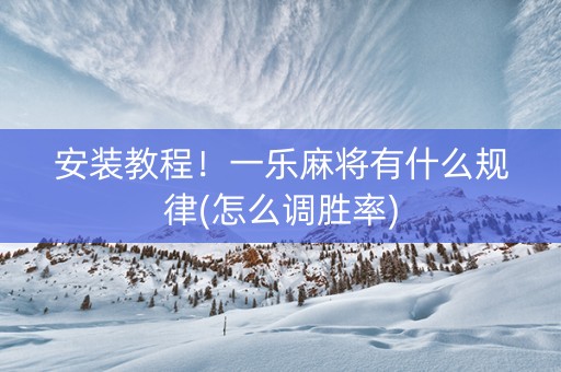 安装教程！一乐麻将有什么规律(怎么调胜率)