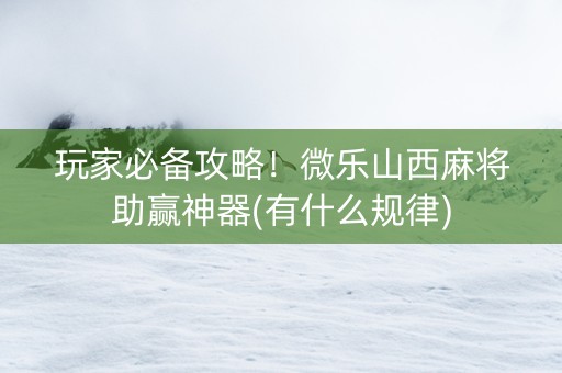 玩家必备攻略！微乐山西麻将助赢神器(有什么规律)
