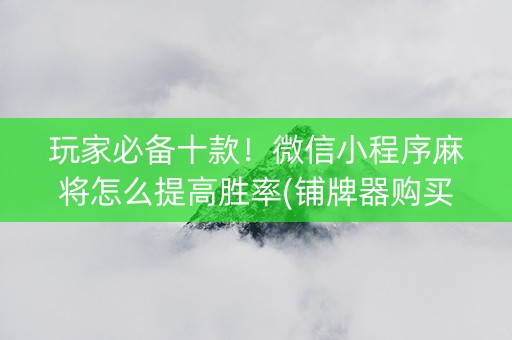 玩家必备十款！微信小程序麻将怎么提高胜率(铺牌器购买)